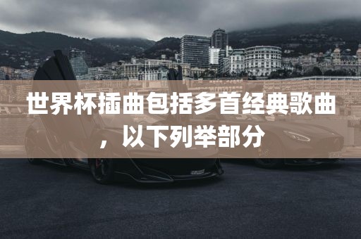 世界杯插曲包括多首经典歌曲，以下列举部分广西贺州市华昌新材料有限公司
