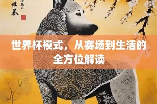 世界杯模式，从赛场到生活的全方位解读