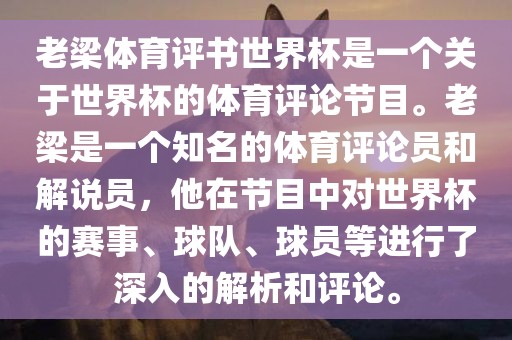 老梁体育评书世界杯是一个关于世界杯的体育评论节目。老梁是一个知名的体育评论员和解说员，他在节目中对世界杯的赛事、球队、球员等进行了深入的解析和评论。广西贺州市华昌新材料有限公司