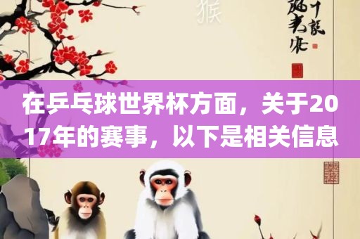 在乒乓球世界杯方面，关于2017年的赛事，以下是相关信息广西贺州市华昌新材料有限公司