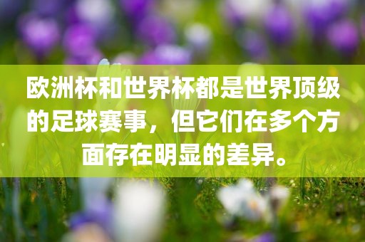 欧洲杯和世界杯都是世界顶级的足球赛事，但它们在多个方面存在明显的差异。广西贺州市华昌新材料有限公司