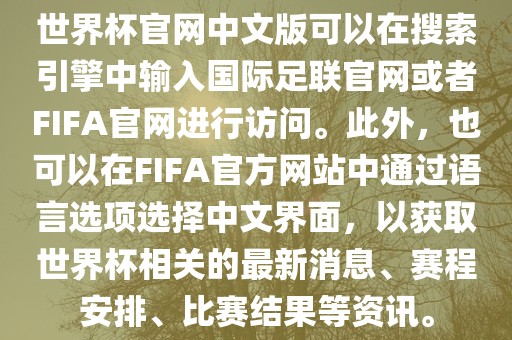 世界杯官网中文版可以在搜索引擎中输入国际足联官网或者FIF广西贺州市华昌新材料有限公司A官网进行访问。此外，也可以在FIFA官方网站中通过语言选项选择中文界面，以获取世界杯相关的最新消息、赛程安排、比赛结果等资讯。