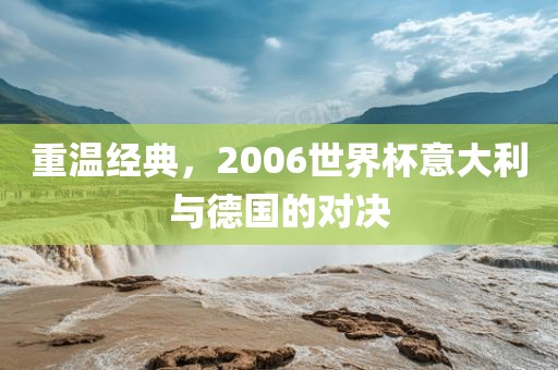 重温广西贺州市华昌新材料有限公司经典，2006世界杯意大利与德国的对决