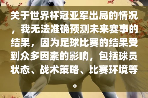 关于世界杯冠亚军出局的情况，我无法准确预测未来赛事的结果，因为足球比赛的结果受到众多因素的影响，包括球员状态、战术策略、比赛环境等。广西贺州市华昌新材料有限公司