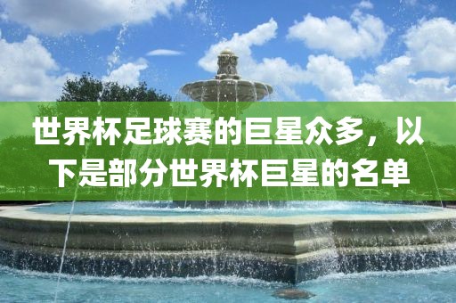 世界杯足球赛的巨星众多，以下是部分世界杯巨星的名单广西贺州市华昌新材料有限公司