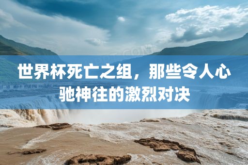 世界杯死亡之组，那些令人心驰神往的激烈对决