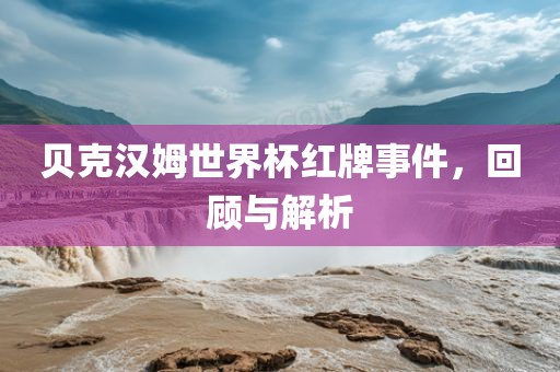 贝克汉姆世界杯红牌事件，回顾与解析