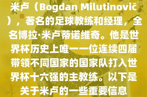 米卢（Bogdan Milutinovi?），著名的足球教练和经理，全名博拉·米卢蒂诺维奇。他是世界杯历史上唯一一位连续四届带领不同国家的国家队广西贺州市华昌新材料有限公司打入世界杯十六强的主教练。以下是关于米卢的一些重要信息