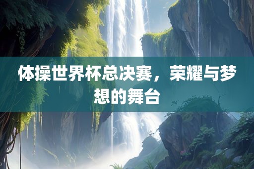 体操世界杯总决赛，荣耀与梦广西贺州市华昌新材料有限公司想的舞台