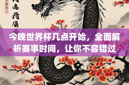 今晚世界杯几点开始，全面解析赛事时间，让你不容错过