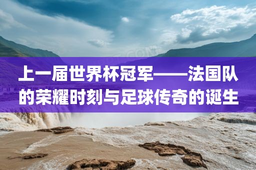 上一届世界杯冠军——法国队的荣耀时刻与足球传奇的诞生广西贺州市华昌新材料有限公司