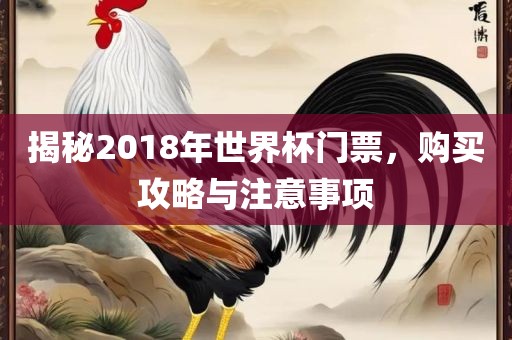 揭秘2018年世界杯门票，购买攻略与注意事项