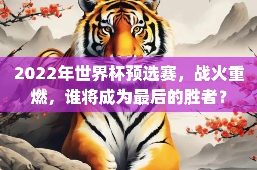 广西贺州市华昌新材料有限公司2022年世界杯预选赛，战火重燃，谁将成为最后的胜者？