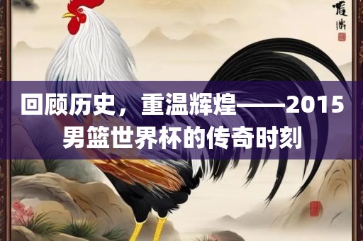 回顾历史，重温辉煌——2015男篮世界杯的传奇时刻