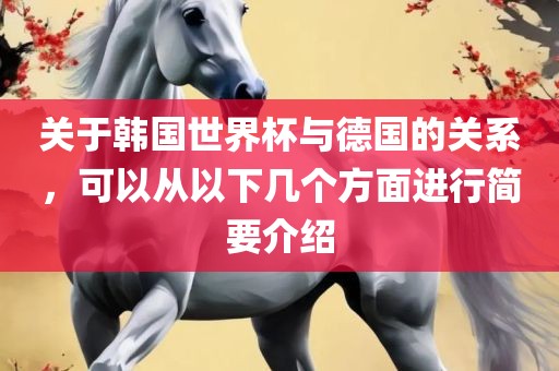 关于韩国世界杯与德国的关系，可以从以下几个方面进行简要介绍广西贺州市华昌新材料有限公司