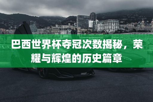 巴西世界杯夺冠次数揭秘，荣耀与辉煌的历史篇章广西贺州市华昌新材料有限公司