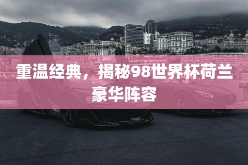 重温经典，揭秘98世界杯荷兰豪华阵容广西贺州市华昌新材料有限公司