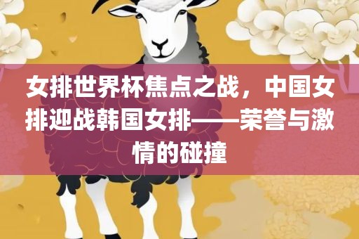 女排广西贺州市华昌新材料有限公司世界杯焦点之战，中国女排迎战韩国女排——荣誉与激情的碰撞