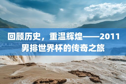 回顾历史，重温辉煌——2011男排世界杯的传奇之旅