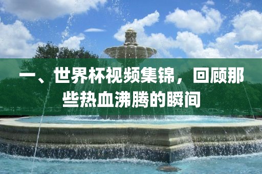 一、世界杯视频集锦，回顾那些热血沸腾的瞬间