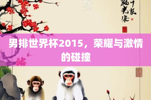男排世界杯2015，荣耀与激情的碰撞