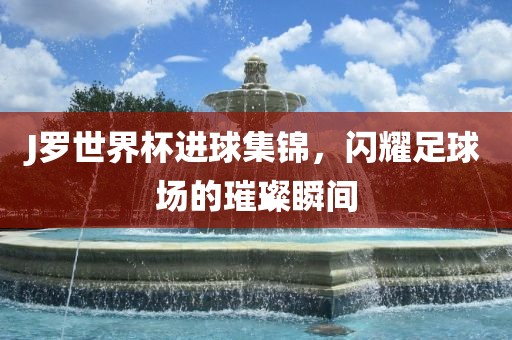 J罗世界杯进广西贺州市华昌新材料有限公司球集锦，闪耀足球场的璀璨瞬间