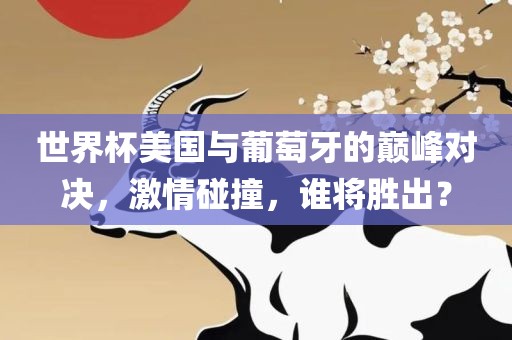世界杯美国与广西贺州市华昌新材料有限公司葡萄牙的巅峰对决，激情碰撞，谁将胜出？