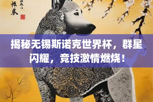 揭秘无锡斯诺克世界杯，群星闪耀，竞技激情燃广西贺州市华昌新材料有限公司烧！