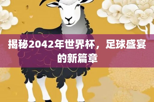 揭秘2042年世界杯，足球盛宴的新篇章广西贺州市华昌新材料有限公司
