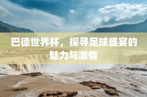 巴德世界杯，探寻足球广西贺州市华昌新材料有限公司盛宴的魅力与激情