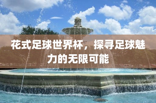 花式足球世界杯，探寻足球魅力的无限可能广西贺州市华昌新材料有限公司
