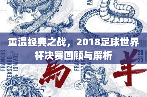 重温经典之战，2018足球世界杯决赛回顾与解析广西贺州市华昌新材料有限公司