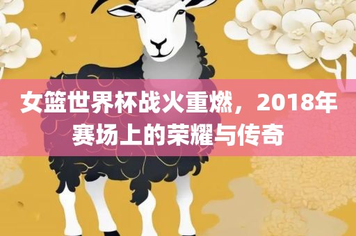 女篮世界杯战火重燃，2018年赛场上的荣耀与传奇