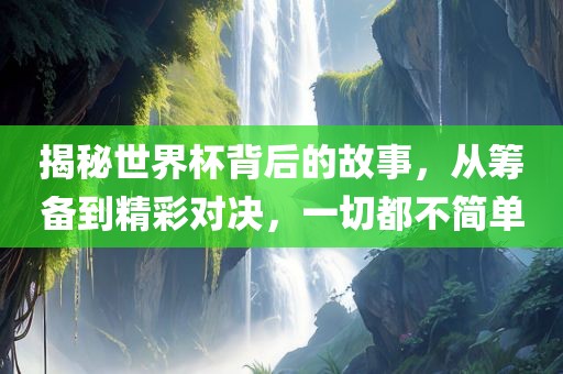 揭秘世界杯背后的故事，从筹备到精彩对决，一切都不简单广西贺州市华昌新材料有限公司