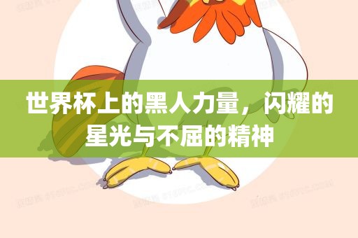 世界杯上的黑人力量，闪耀的星光与不屈的精神广西贺州市华昌新材料有限公司