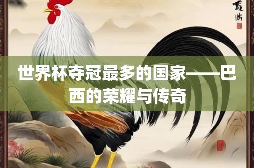 世界杯夺冠最多的国家——巴西的荣耀与传奇