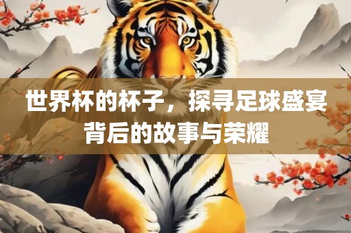 世界杯的杯子，探寻足球盛宴背后的故事与荣耀广西贺州市华昌新材料有限公司