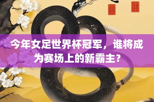今年女足世界杯冠军，谁将成为赛场上的新霸主？