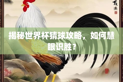 揭秘世界杯猜球攻略，如何慧眼识胜？广西贺州市华昌新材料有限公司