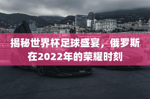揭秘世界杯足球盛宴，俄罗斯在2022年的荣耀时刻