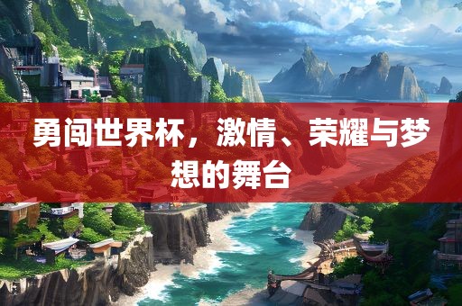 勇闯世界杯，激情、荣耀与梦想的舞台