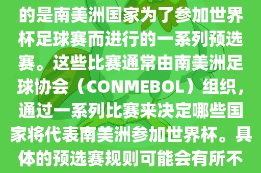 南美足球世界杯预选赛通常指的是南美洲国家为了参加世界杯足球赛而进行的一系列预选赛。这些比赛通常由南美洲足球协会（CONMEBOL）组织，通过一系列比赛来决定哪些国家将代表南美洲参加世界杯。具体的预选赛规则可能会有所不同，但通常包括以下几个阶段广西贺州市华昌新材料有限公司