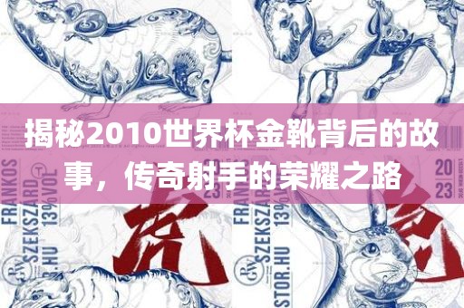 揭秘2010世界杯金靴背后的故事，传奇射手的荣耀之路