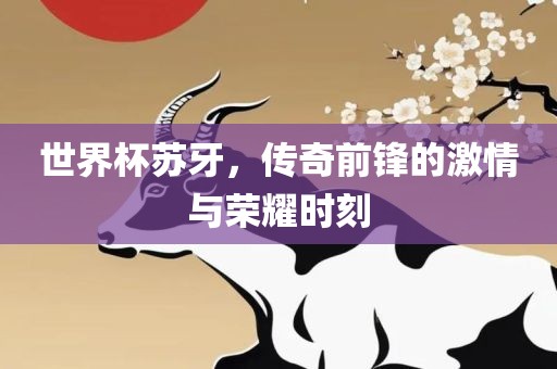 世界杯苏牙，传奇前锋的激情与荣耀时刻广西贺州市华昌新材料有限公司