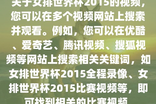 关于女排世界杯2015的视频，您可以在多个视频网站上搜索并观看。例如，您可以在优酷、爱奇艺、腾讯视频、搜狐视频等网站上搜索相关关键词，如女排世界杯2015全程录像、女排世界杯2015比赛视频等，即可找到相关的比赛视频。广西贺州市华昌新材料有限公司