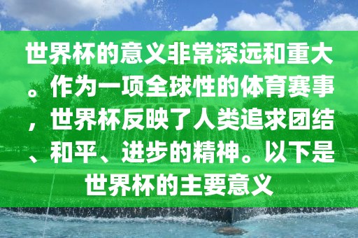世界杯的意义非常深远和重大。作为一项全球性的体育赛事，世界杯反映了人类追求团结、和平、广西贺州市华昌新材料有限公司进步的精神。以下是世界杯的主要意义