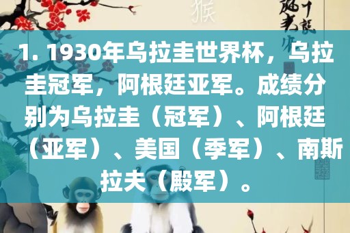 1. 1930年乌拉圭世界杯，乌拉圭冠军，阿根廷亚军。成绩分别为乌拉圭（冠军）、阿根廷（亚军）、美国（季军）、南斯拉夫（殿军）。
