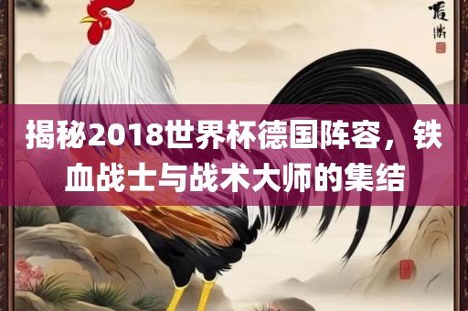 揭秘2018世界杯德国阵容，铁血战士与战术大师的集结广西贺州市华昌新材料有限公司