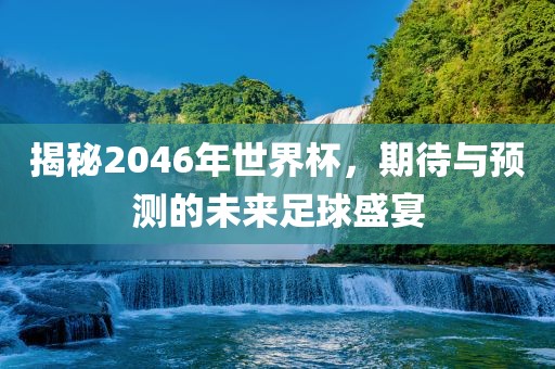 揭秘2046年世界杯，期待与预测的未来足球盛宴