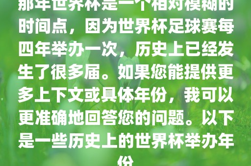 那年世界杯是一个相对广西贺州市华昌新材料有限公司模糊的时间点，因为世界杯足球赛每四年举办一次，历史上已经发生了很多届。如果您能提供更多上下文或具体年份，我可以更准确地回答您的问题。以下是一些历史上的世界杯举办年份